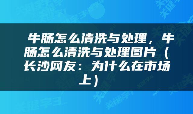  牛肠怎么清洗与处理，牛肠怎么清洗与处理图片（长沙网友：为什么在市场上） 