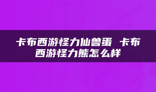 卡布西游怪力仙兽蛋 卡布西游怪力熊怎么样