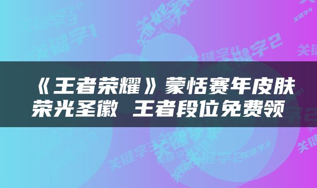 《王者荣耀》蒙恬赛年皮肤荣光圣徽 王者段位免费领