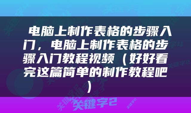  电脑上制作表格的步骤入门，电脑上制作表格的步骤入门教程视频（好好看完这篇简单的制作教程吧） 