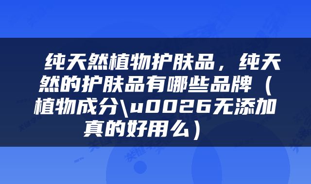  纯天然植物护肤品，纯天然的护肤品有哪些品牌（植物成分\u0026无添加真的好用么） 