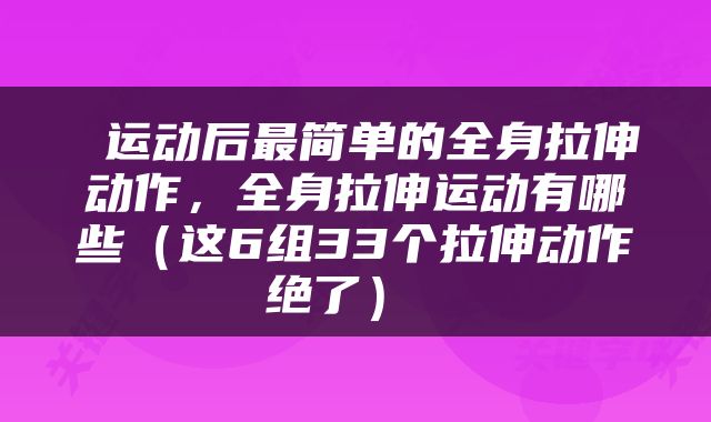  运动后最简单的全身拉伸动作，全身拉伸运动有哪些（这6组33个拉伸动作绝了） 