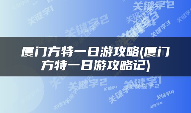 厦门方特一日游攻略(厦门方特一日游攻略记)