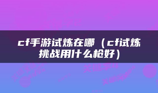 cf手游试炼在哪（cf试炼挑战用什么枪好）