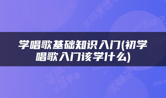 学唱歌基础知识入门(初学唱歌入门该学什么)