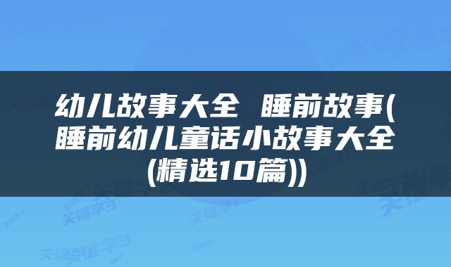 幼儿故事大全 睡前故事(睡前幼儿童话小故事大全(精选10篇))