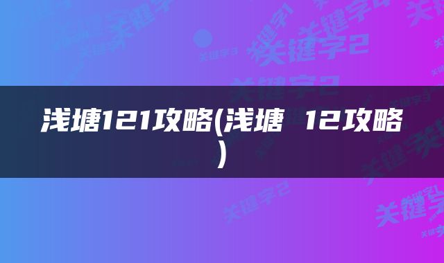 浅塘121攻略(浅塘 12攻略)