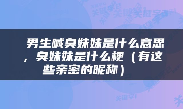  男生喊臭妹妹是什么意思，臭妹妹是什么梗（有这些亲密的昵称） 