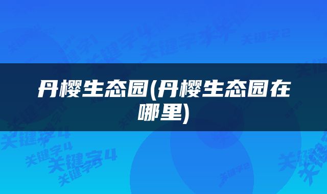 丹樱生态园(丹樱生态园在哪里)