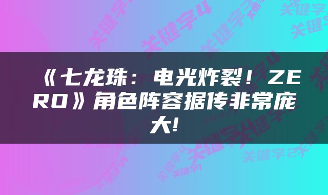 《七龙珠:电光炸裂!ZERO》角色阵容据传非常庞大!