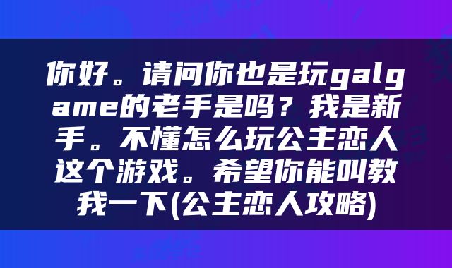 你好。请问你也是玩galgame的老手是吗？我是新手。不懂怎么玩公主恋人这个游戏。希望你能叫教我一下(公主恋人攻略)