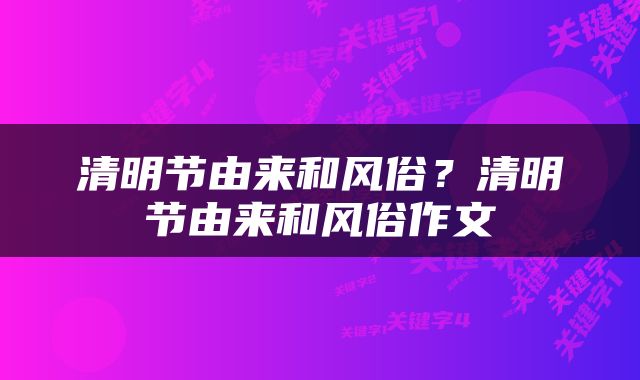 清明节由来和风俗？清明节由来和风俗作文