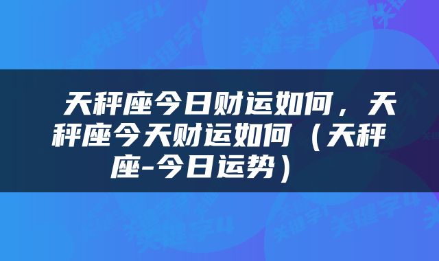  天秤座今日财运如何，天秤座今天财运如何（天秤座-今日运势） 