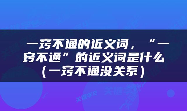 一窍不通的近义词,“一窍不通”的近义词是什么(一窍不通没关系)