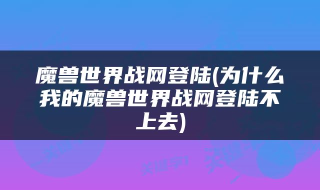 魔兽世界战网登陆(为什么我的魔兽世界战网登陆不上去)