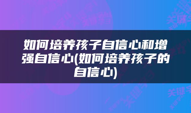 如何培养孩子自信心和增强自信心(如何培养孩子的自信心)