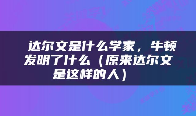  达尔文是什么学家，牛顿发明了什么（原来达尔文是这样的人） 