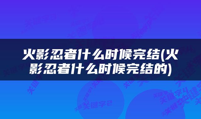 火影忍者什么时候完结(火影忍者什么时候完结的)