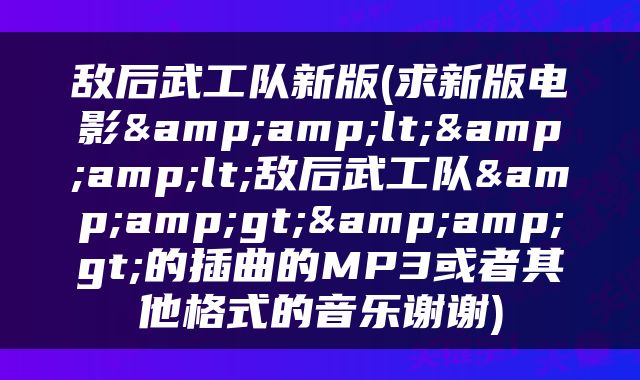 敌后武工队新版(求新版电影&amp;lt;&amp;lt;敌后武工队&amp;gt;&amp;gt;的插曲的MP3或者其他格式的音乐谢谢)