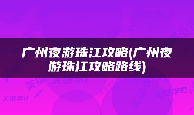 广州夜游珠江攻略(广州夜游珠江攻略路线)