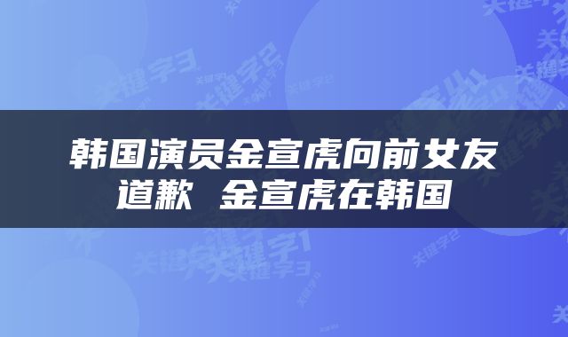 韩国演员金宣虎向前女友道歉 金宣虎在韩国