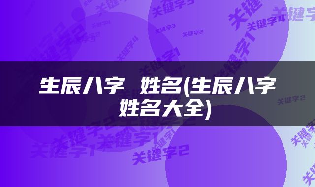 生辰八字 姓名(生辰八字 姓名大全)