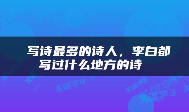  写诗最多的诗人，李白都写过什么地方的诗 