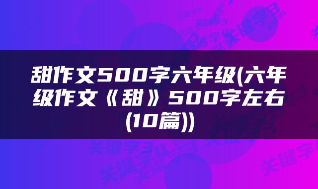 甜作文500字六年级(六年级作文《甜》500字左右(10篇))