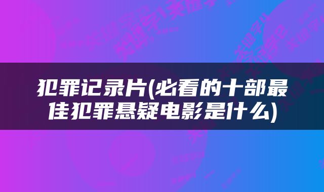 犯罪记录片(必看的十部最佳犯罪悬疑电影是什么)
