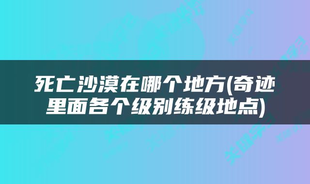 死亡沙漠在哪个地方(奇迹里面各个级别练级地点)