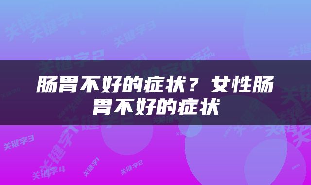肠胃不好的症状？女性肠胃不好的症状