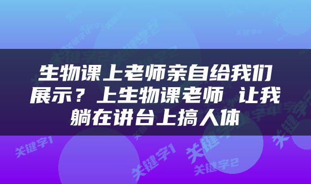 生物课上老师亲自给我们展示？上生物课老师 让我躺在讲台上搞人体