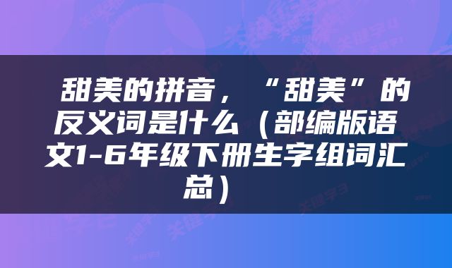  甜美的拼音，“甜美”的反义词是什么（部编版语文1-6年级下册生字组词汇总） 