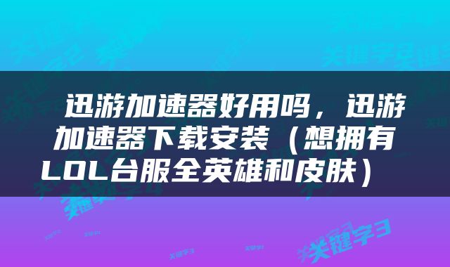 迅游加速器好用吗，迅游加速器下载安装（想拥有LOL台服全英雄和皮肤） 