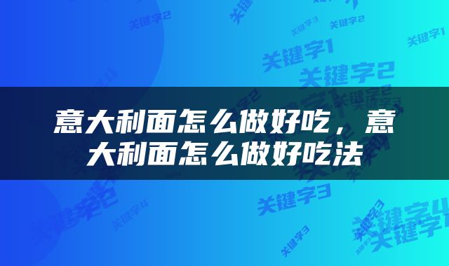 意大利面怎么做好吃，意大利面怎么做好吃法