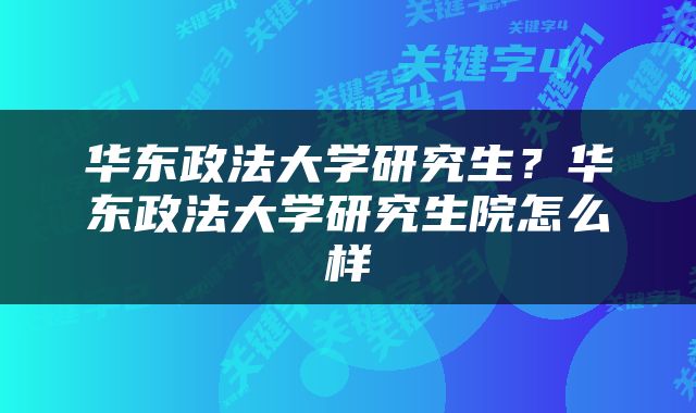 华东政法大学研究生？华东政法大学研究生院怎么样