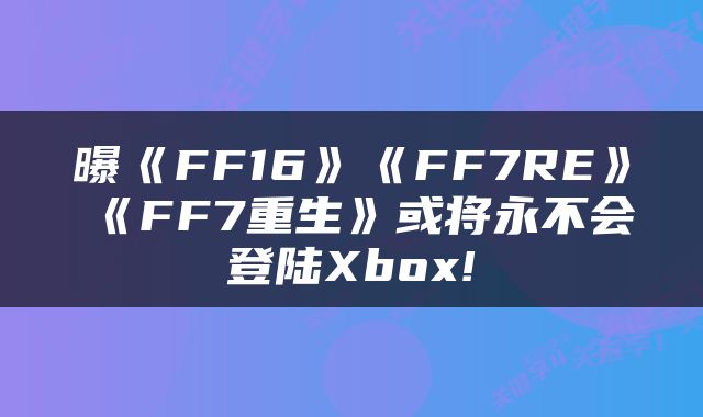 曝《FF16》《FF7RE》《FF7重生》或将永不会登陆Xbox!