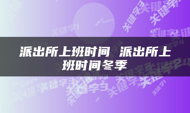 派出所上班时间 派出所上班时间冬季