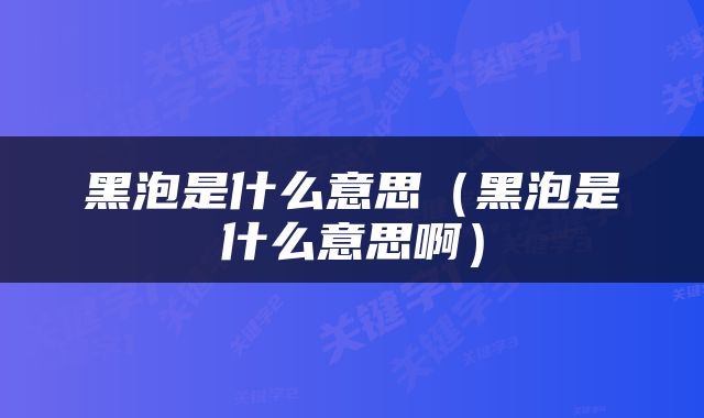 黑泡是什么意思（黑泡是什么意思啊）
