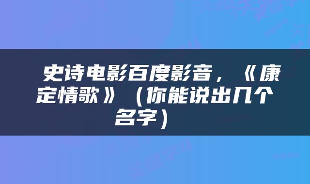  史诗电影百度影音，《康定情歌》（你能说出几个名字） 
