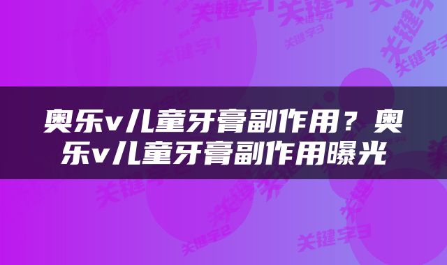 奥乐v儿童牙膏副作用？奥乐v儿童牙膏副作用曝光