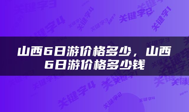 山西6日游价格多少，山西6日游价格多少钱