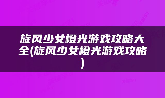 旋风少女橙光游戏攻略大全(旋风少女橙光游戏攻略)