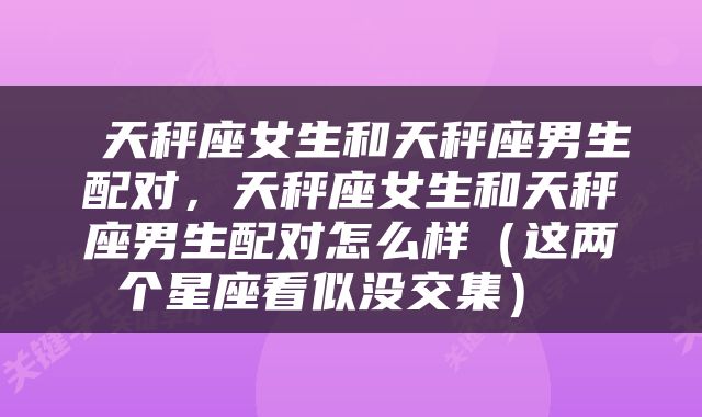  天秤座女生和天秤座男生配对，天秤座女生和天秤座男生配对怎么样（这两个星座看似没交集） 