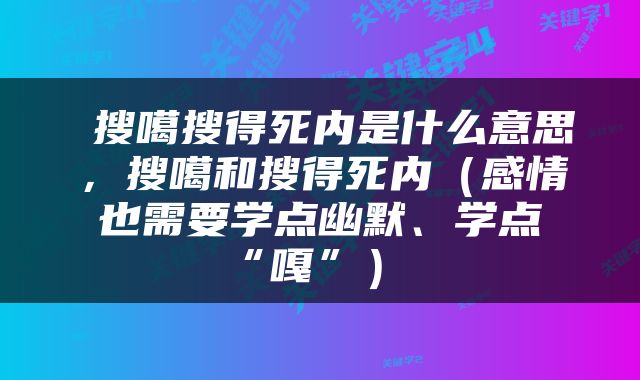  搜噶搜得死内是什么意思，搜噶和搜得死内（感情也需要学点幽默、学点“嘎”） 