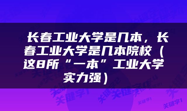  长春工业大学是几本，长春工业大学是几本院校（这8所“一本”工业大学实力强） 