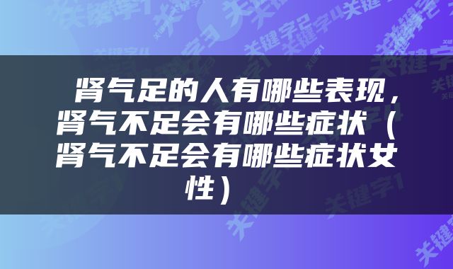  肾气足的人有哪些表现，肾气不足会有哪些症状（肾气不足会有哪些症状女性） 