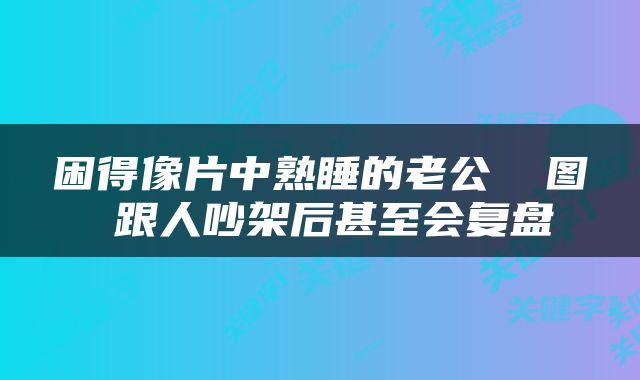 困得像片中熟睡的老公 囧图 跟人吵架后甚至会复盘