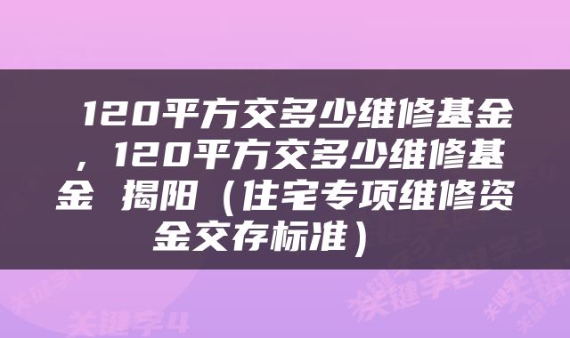  120平方交多少维修基金，120平方交多少维修基金 揭阳（住宅专项维修资金交存标准） 