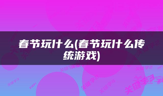 春节玩什么(春节玩什么传统游戏)